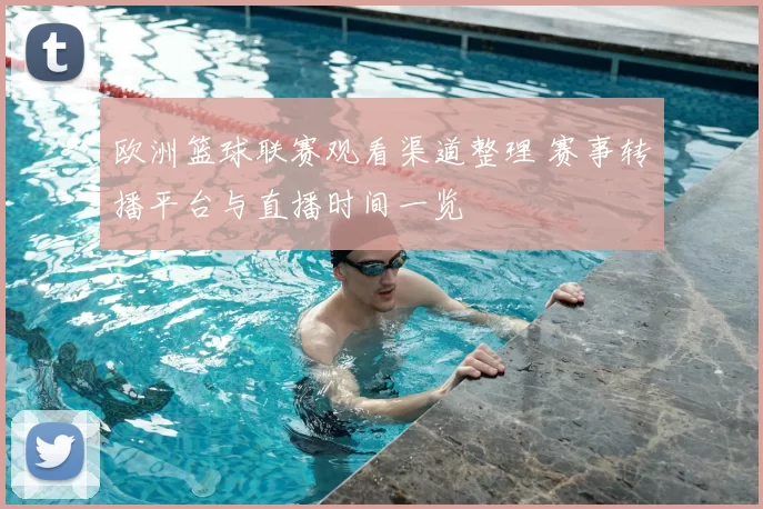 欧洲篮球联赛观看渠道整理 赛事转播平台与直播时间一览