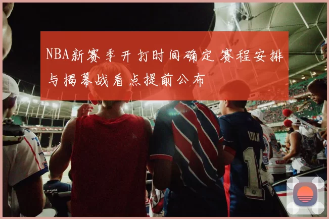NBA新赛季开打时间确定 赛程安排与揭幕战看点提前公布