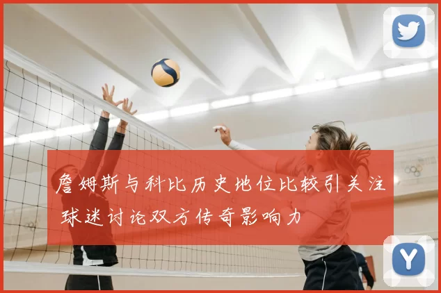 詹姆斯与科比历史地位比较引关注 球迷讨论双方传奇影响力