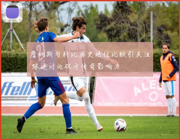詹姆斯与科比历史地位比较引关注 球迷讨论双方传奇影响力