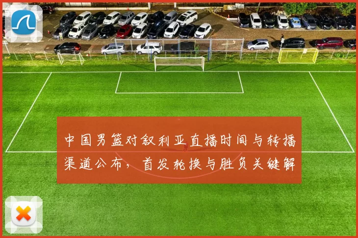 中国男篮对叙利亚直播时间与转播渠道公布，首发轮换与胜负关键解析