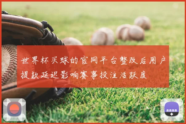 世界杯买球的官网平台整改后用户提款延迟影响赛事投注活跃度