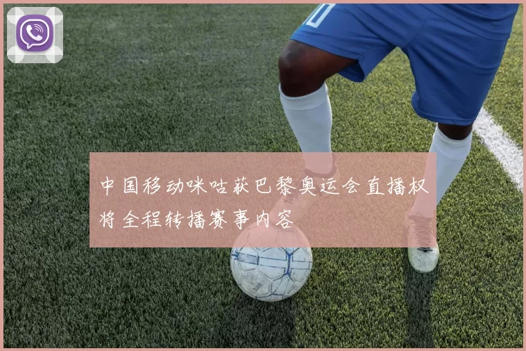 中国移动咪咕获巴黎奥运会直播权将全程转播赛事内容