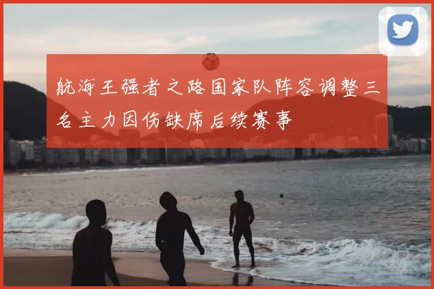 航海王强者之路国家队阵容调整三名主力因伤缺席后续赛事