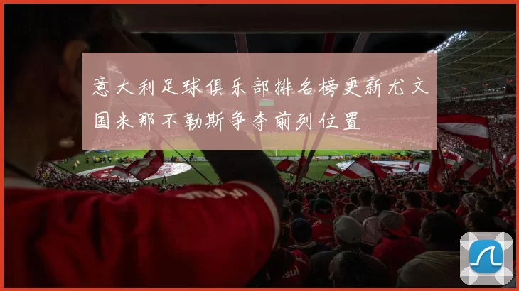 意大利足球俱乐部排名榜更新尤文国米那不勒斯争夺前列位置