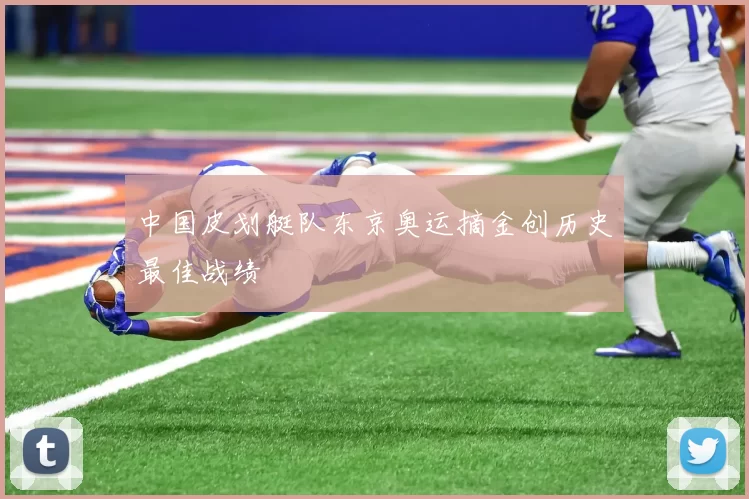 中国皮划艇队东京奥运摘金创历史最佳战绩