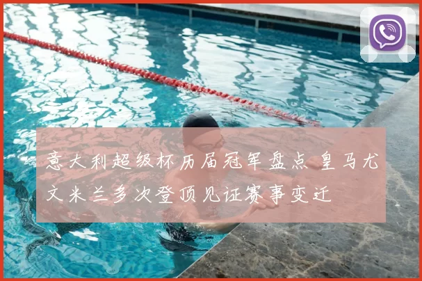 意大利超级杯历届冠军盘点 皇马尤文米兰多次登顶见证赛事变迁