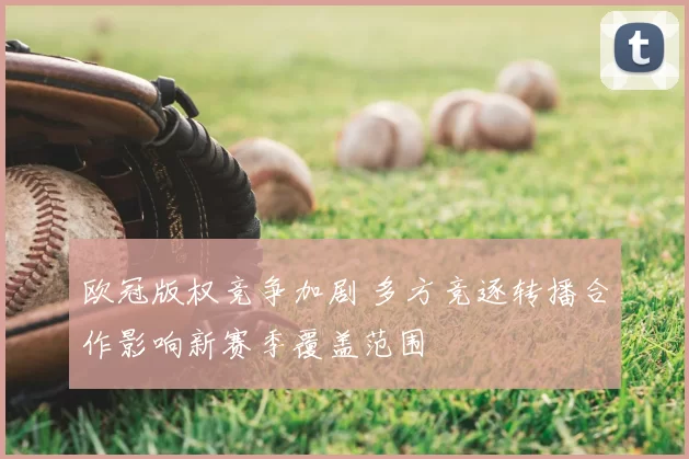 欧冠版权竞争加剧 多方竞逐转播合作影响新赛季覆盖范围