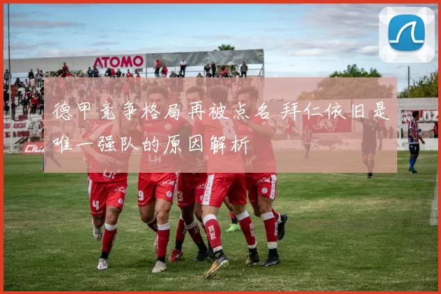 德甲竞争格局再被点名 拜仁依旧是唯一强队的原因解析