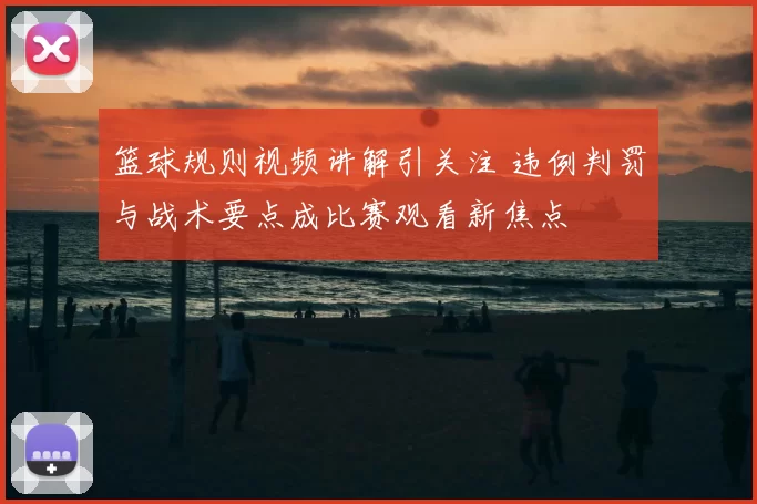 篮球规则视频讲解引关注 违例判罚与战术要点成比赛观看新焦点