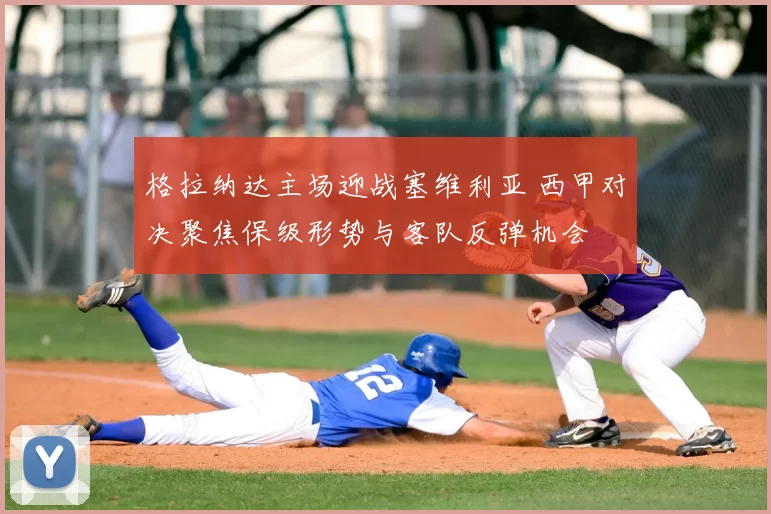 格拉纳达主场迎战塞维利亚 西甲对决聚焦保级形势与客队反弹机会