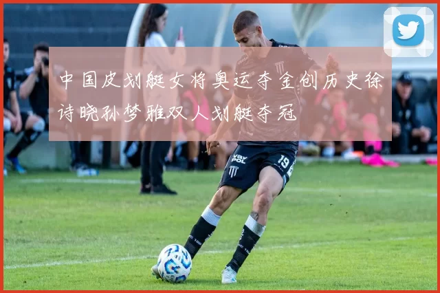 中国皮划艇女将奥运夺金创历史徐诗晓孙梦雅双人划艇夺冠