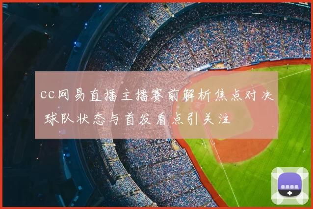 cc网易直播主播赛前解析焦点对决 球队状态与首发看点引关注