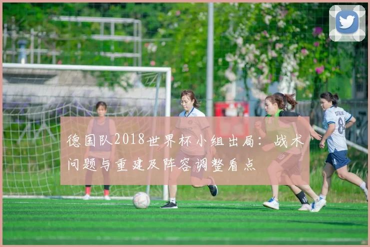 德国队2018世界杯小组出局：战术问题与重建及阵容调整看点