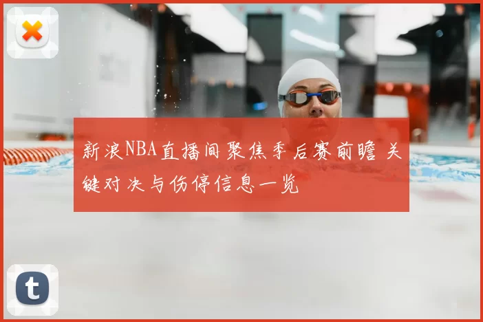 新浪NBA直播间聚焦季后赛前瞻 关键对决与伤停信息一览