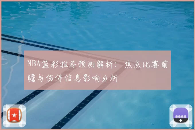 NBA篮彩推荐预测解析：焦点比赛前瞻与伤停信息影响分析