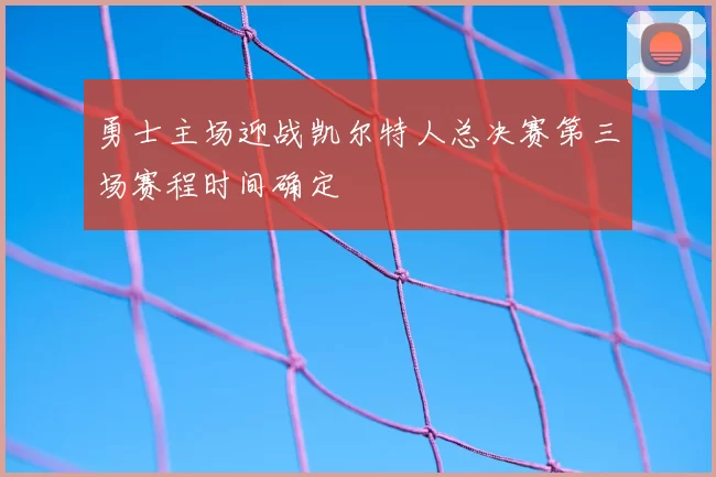 勇士主场迎战凯尔特人总决赛第三场赛程时间确定