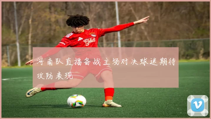 河南队直播备战主场对决球迷期待攻防表现