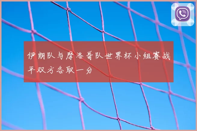 伊朗队与摩洛哥队世界杯小组赛战平双方各取一分