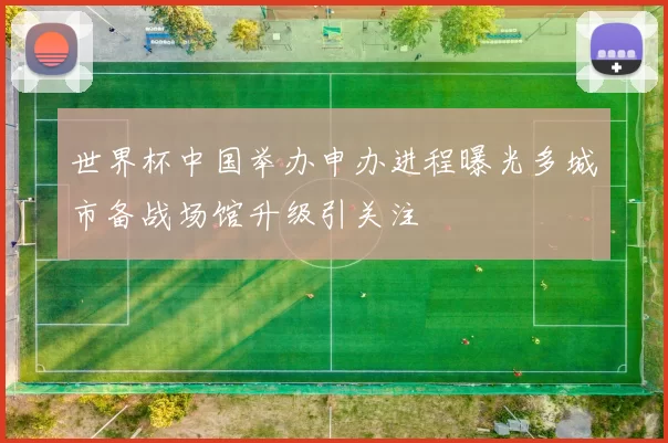 世界杯中国举办申办进程曝光多城市备战场馆升级引关注