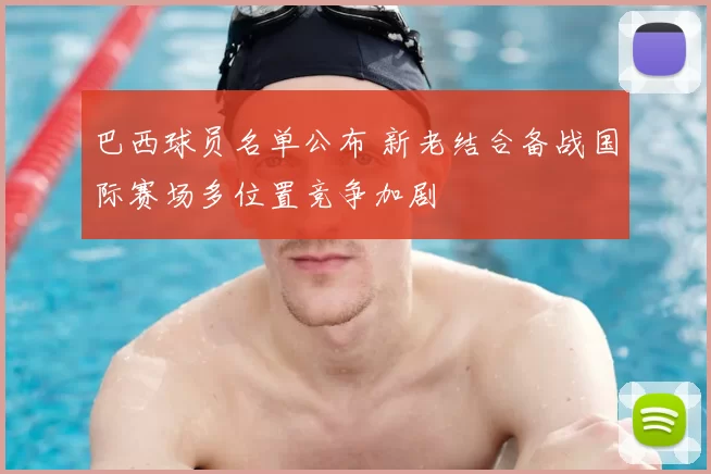 巴西球员名单公布 新老结合备战国际赛场多位置竞争加剧