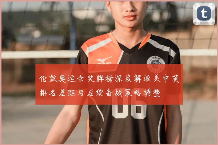 伦敦奥运会奖牌榜深度解读美中英排名差距与后续备战策略调整