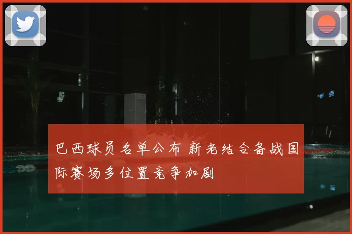 巴西球员名单公布 新老结合备战国际赛场多位置竞争加剧
