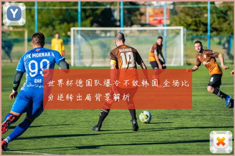 世界杯德国队爆冷不敌韩国 全场比分逆转出局背景解析