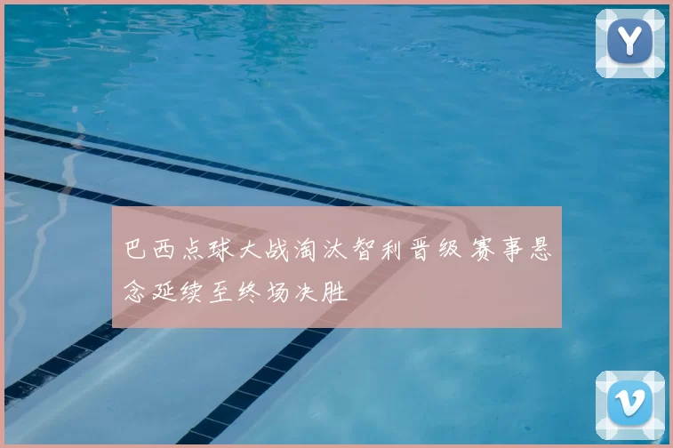 巴西点球大战淘汰智利晋级 赛事悬念延续至终场决胜