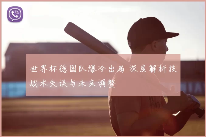 世界杯德国队爆冷出局 深度解析技战术失误与未来调整