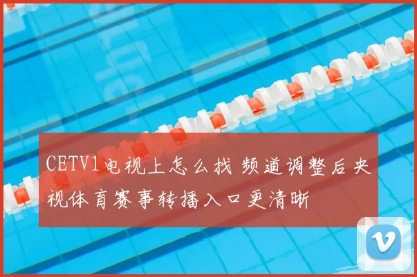 CETV1电视上怎么找 频道调整后央视体育赛事转播入口更清晰